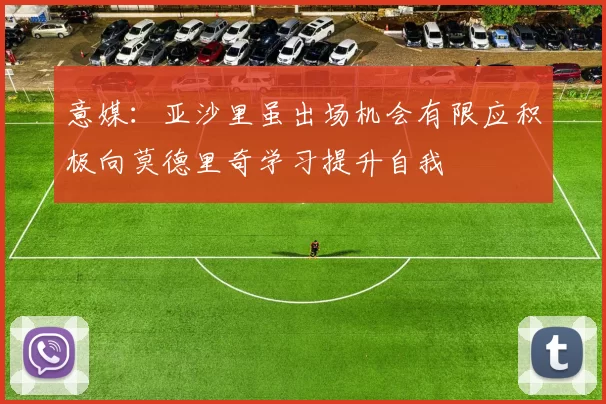 意媒：亚沙里虽出场机会有限应积极向莫德里奇学习提升自我