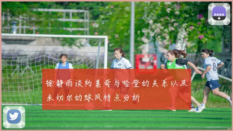 徐静雨谈约基奇与哈登的关系以及米切尔的球风特点分析