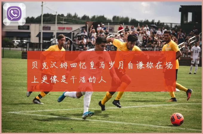 贝克汉姆回忆皇马岁月自谦称在场上更像是干活的人