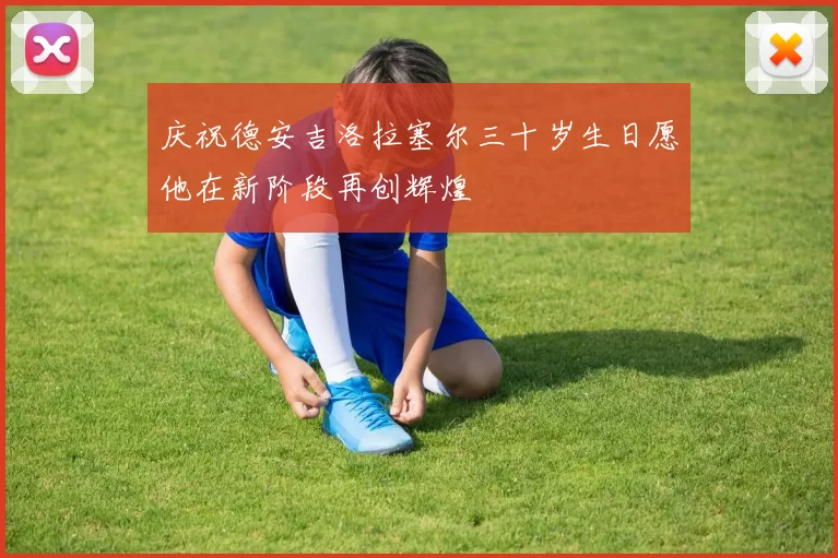 庆祝德安吉洛拉塞尔三十岁生日愿他在新阶段再创辉煌