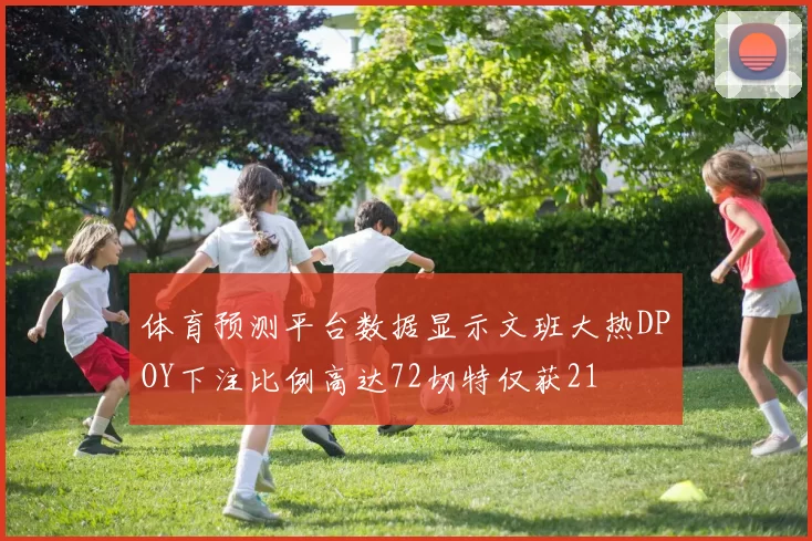 体育预测平台数据显示文班大热DPOY下注比例高达72切特仅获21