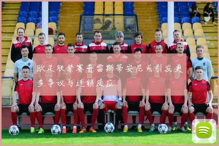 欧足联禁赛普雷斯蒂安尼或引发更多争议与连锁反应