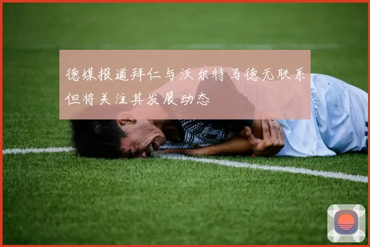 德媒报道拜仁与沃尔特马德无联系但将关注其发展动态