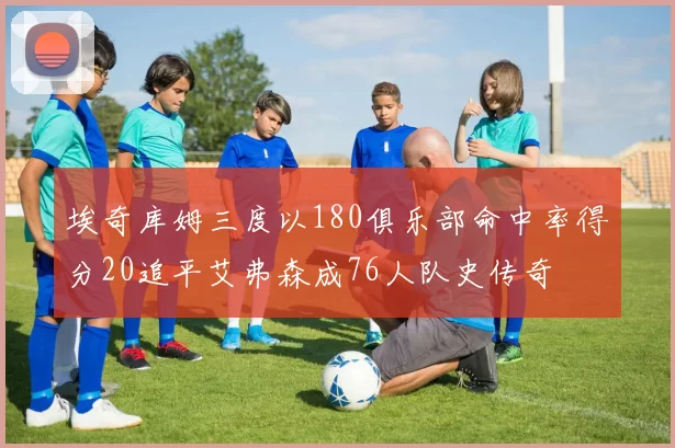 埃奇库姆三度以180俱乐部命中率得分20追平艾弗森成76人队史传奇