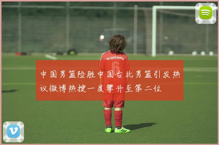 中国男篮险胜中国台北男篮引发热议微博热搜一度攀升至第二位