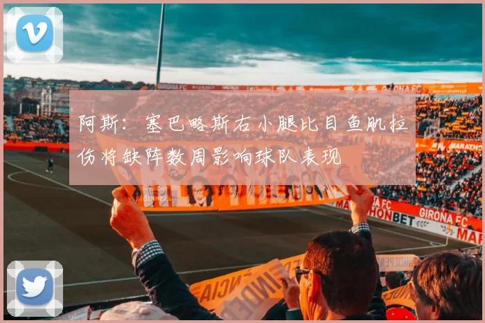 阿斯：塞巴略斯右小腿比目鱼肌拉伤将缺阵数周影响球队表现