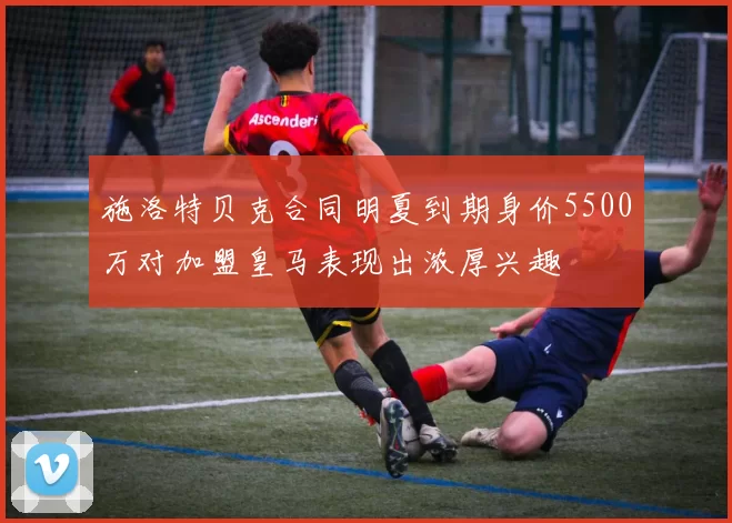 施洛特贝克合同明夏到期身价5500万对加盟皇马表现出浓厚兴趣