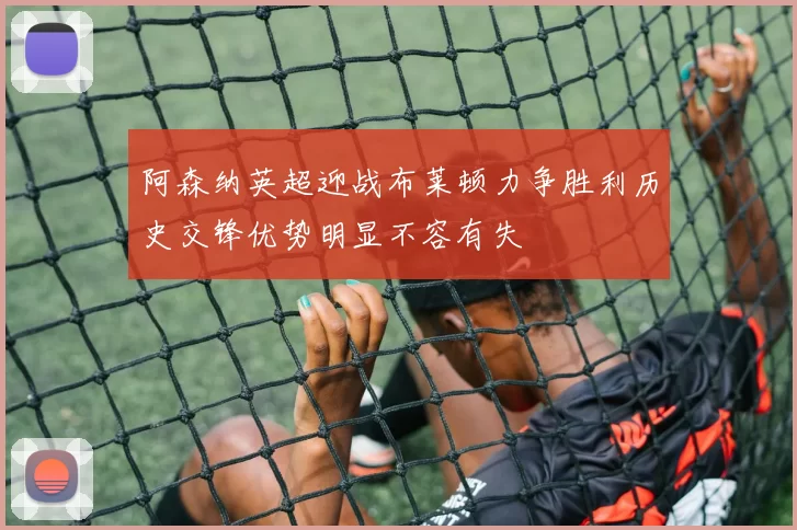 阿森纳英超迎战布莱顿力争胜利历史交锋优势明显不容有失