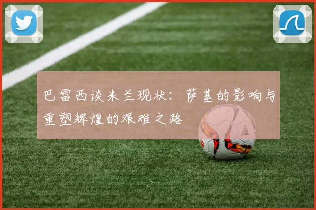 巴雷西谈米兰现状：萨基的影响与重塑辉煌的艰难之路