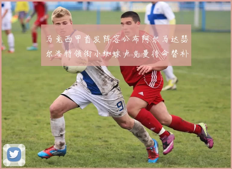 马竞西甲首发阵容公布阿尔马达瑟尔洛特领衔小蜘蛛卢克曼待命替补