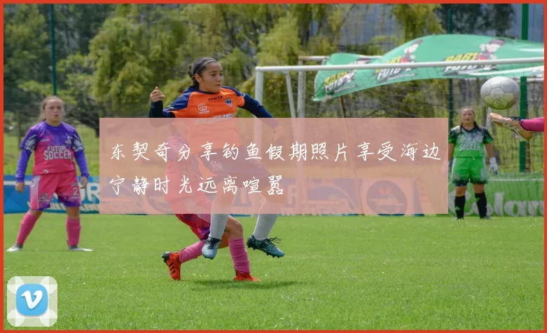 东契奇分享钓鱼假期照片享受海边宁静时光远离喧嚣