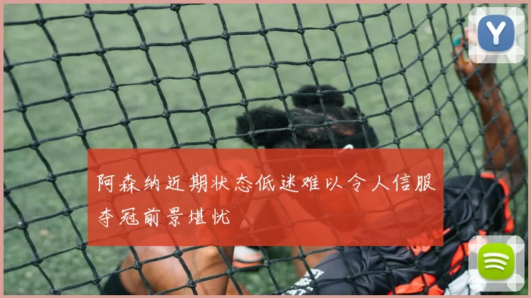阿森纳近期状态低迷难以令人信服夺冠前景堪忧