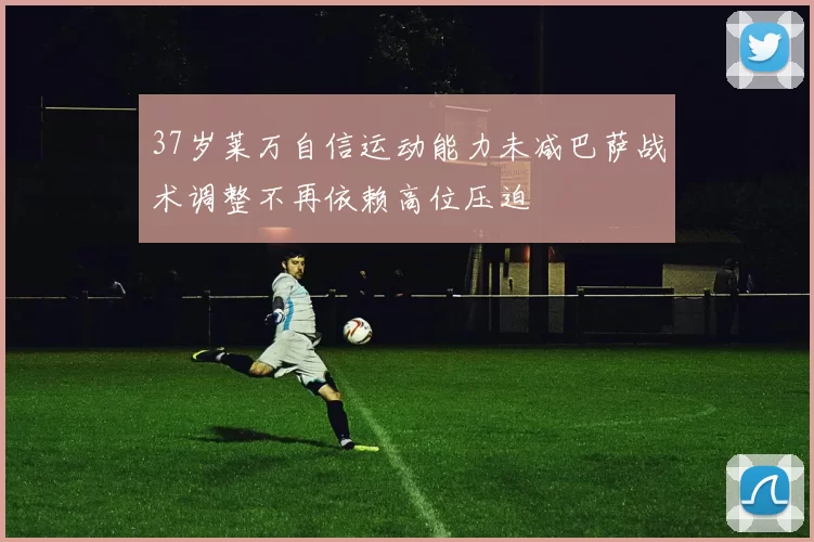 37岁莱万自信运动能力未减巴萨战术调整不再依赖高位压迫