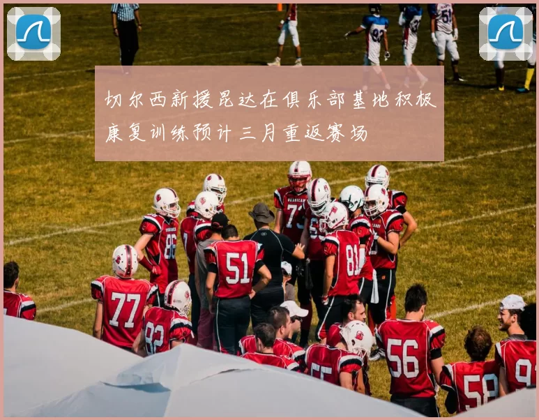 切尔西新援昆达在俱乐部基地积极康复训练预计三月重返赛场