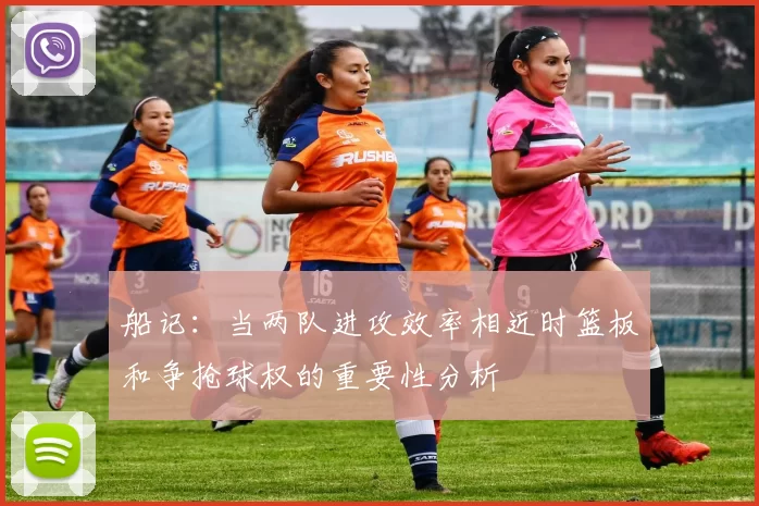 船记：当两队进攻效率相近时篮板和争抢球权的重要性分析