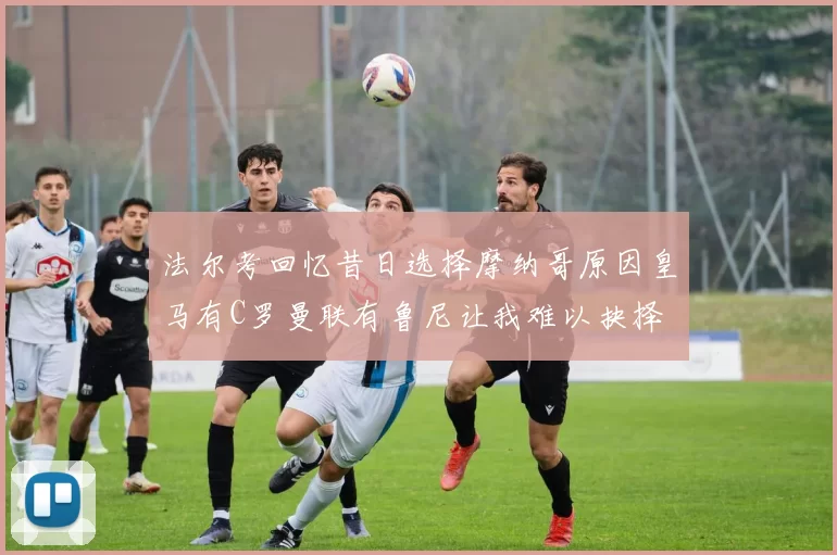 法尔考回忆昔日选择摩纳哥原因皇马有C罗曼联有鲁尼让我难以抉择