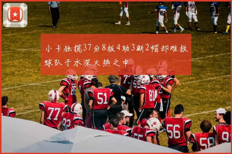 小卡独揽37分8板4助3断2帽却难救球队于水深火热之中