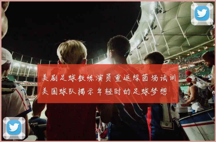 美剧足球教练演员重返绿茵场试训美国球队揭示年轻时的足球梦想