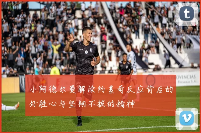 小阿德尔曼解读约基奇反应背后的好胜心与坚韧不拔的精神