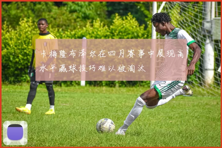 卡梅隆布泽尔在四月赛事中展现高水平赢球技巧难以被淘汰