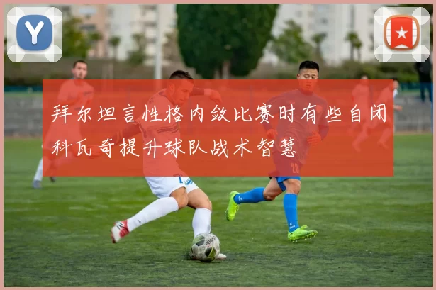 拜尔坦言性格内敛比赛时有些自闭科瓦奇提升球队战术智慧