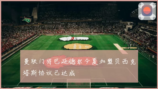 曼联门将巴延德尔今夏加盟贝西克塔斯协议已达成