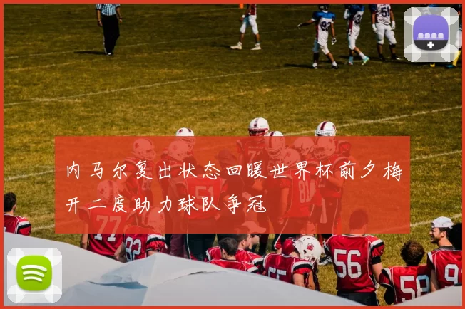 内马尔复出状态回暖世界杯前夕梅开二度助力球队争冠