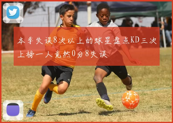 本季失误8次以上的球星盘点KD三次上榜一人竟然0分8失误