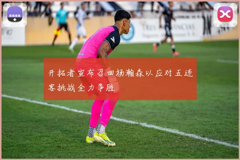 开拓者宣布召回杨瀚森以应对五连客挑战全力争胜