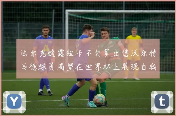 法尔克透露纽卡不打算出售沃尔特马德球员渴望在世界杯上展现自我