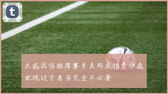文威因伤缺席赛季美网友指责伊森犯规过于恶劣完全不必要