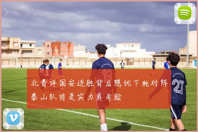 北青评国安连胜背后隐忧下轮对阵泰山队将是实力真考验