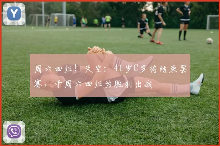 周六回归！天空：41岁C罗将结束罢赛，于周六回归为胜利出战