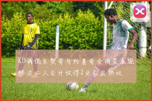 KD调侃东契奇与约基奇全明星表现惨淡二人合计仅得2分引发热议