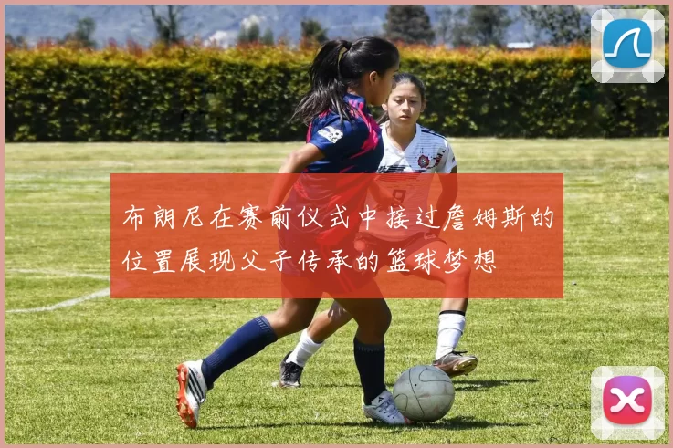 布朗尼在赛前仪式中接过詹姆斯的位置展现父子传承的篮球梦想